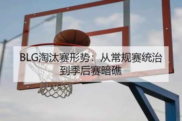BLG淘汰赛形势：从常规赛统治到季后赛暗礁