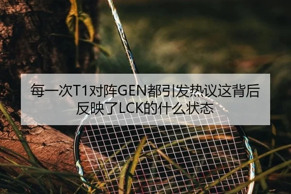 每一次T1对阵GEN都引发热议这背后反映了LCK的什么状态